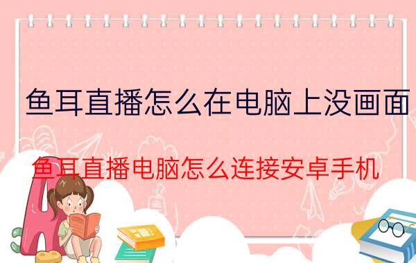 鱼耳直播怎么在电脑上没画面 鱼耳直播电脑怎么连接安卓手机？